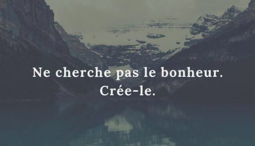 Ne cherche pas le bonheur, crée-le !